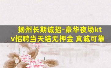 扬州长期诚招-豪华夜场ktv招聘当天结无押金 真诚可靠